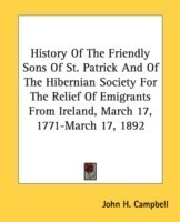 History Of The Friendly Sons Of St. Patrick And Of The Hibernian Society For The Relief Of Emigrants From Ireland, March 17, 1771-March 17, 1892