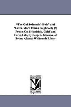 Old Swimmin'-Hole and 'Leven More Poems. Neghborly [!] Poems On Friendship, Grief and Farm-Life, by Benj. F. Johnson, of Boone