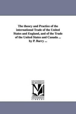 theory and Practice of the international Trade of the United States and England, and of the Trade of the United States and Canada ... by P. Barry ...