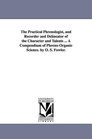 Practical Phrenologist, and Recorder and Delineator of the Character and Talents ... a Compendium of Phreno-Organic Science. by O. S. Fowler.