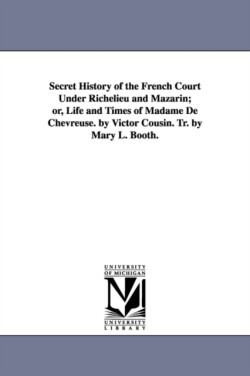 Secret History of the French Court Under Richelieu and Mazarin; or, Life and Times of Madame De Chevreuse. by Victor Cousin. Tr. by Mary L. Booth.
