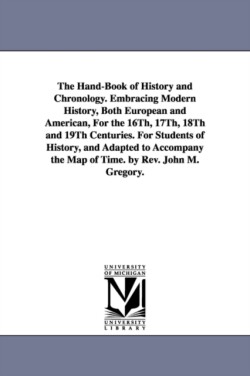 Hand-Book of History and Chronology. Embracing Modern History, Both European and American, For the 16Th, 17Th, 18Th and 19Th Centuries. For Students of History, and Adapted to Accompany the Map of Time. by Rev. John M. Gregory.