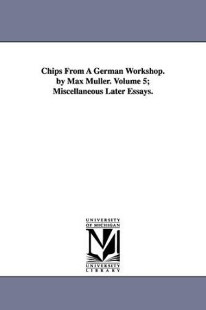 Chips from a German Workshop. by Max Muller. Volume 5; Miscellaneous Later Essays.