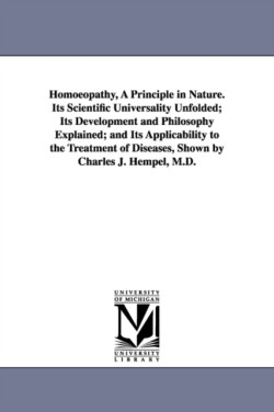 Homoeopathy, A Principle in Nature. Its Scientific Universality Unfolded; Its Development and Philosophy Explained; and Its Applicability to the Treatment of Diseases, Shown by Charles J. Hempel, M.D.