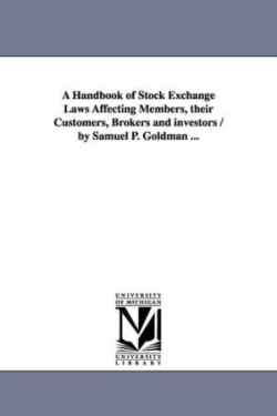 Handbook of Stock Exchange Laws Affecting Members, their Customers, Brokers and investors / by Samuel P. Goldman ...