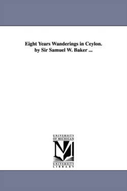 Eight Years Wanderings in Ceylon. by Sir Samuel W. Baker ...