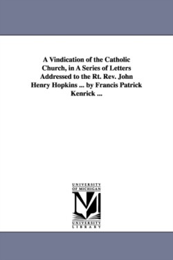 Vindication of the Catholic Church, in A Series of Letters Addressed to the Rt. Rev. John Henry Hopkins ... by Francis Patrick Kenrick ...