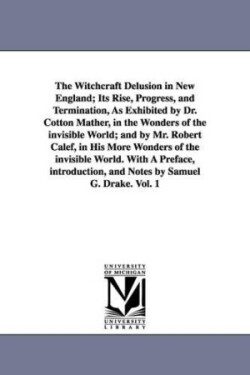 Witchcraft Delusion in New England; Its Rise, Progress, and Termination, As Exhibited by Dr. Cotton Mather, in the Wonders of the invisible World; and by Mr. Robert Calef, in His More Wonders of the invisible World. With A Preface, introduction, and Notes