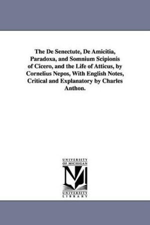 De Senectute, De Amicitia, Paradoxa, and Somnium Scipionis of Cicero, and the Life of Atticus, by Cornelius Nepos, With English Notes, Critical and Explanatory by Charles Anthon.