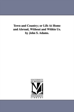 Town and Country; or Life At Home and Abroad, Without and Within Us. by John S. Adams.