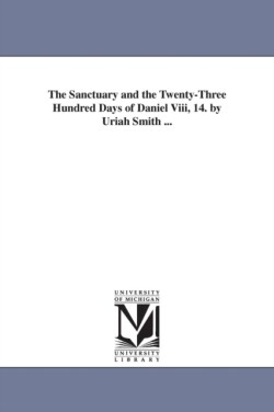 Sanctuary and the Twenty-Three Hundred Days of Daniel Viii, 14. by Uriah Smith ...