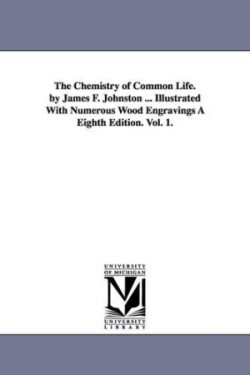 Chemistry of Common Life. by James F. Johnston ... Illustrated with Numerous Wood Engravings a Eighth Edition. Vol. 1.