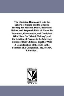 Christian Home, As It is in the Sphere of Nature and the Church. Showing the Mission, Duties, influences, Habits, and Responsibilities of Home