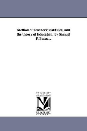 Method of Teachers' institutes, and the theory of Education. by Samuel P. Bates ...