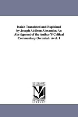 Isaiah Translated and Explained by Joseph Addison Alexander. an Abridgment of the Author's Critical Commentary on Isaiah. Avol. 1