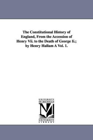 Constitutional History of England, from the Accession of Henry VII. to the Death of George II.; By Henry Hallam a Vol. 1.