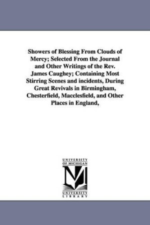 Showers of Blessing From Clouds of Mercy; Selected From the Journal and Other Writings of the Rev. James Caughey; Containing Most Stirring Scenes and incidents, During Great Revivals in Birmingham, Chesterfield, Macclesfield, and Other Places in England, U