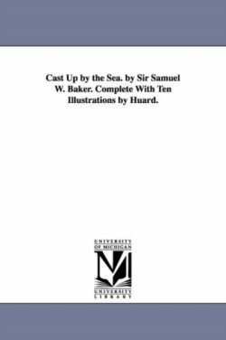 Cast Up by the Sea. by Sir Samuel W. Baker. Complete With Ten Illustrations by Huard.