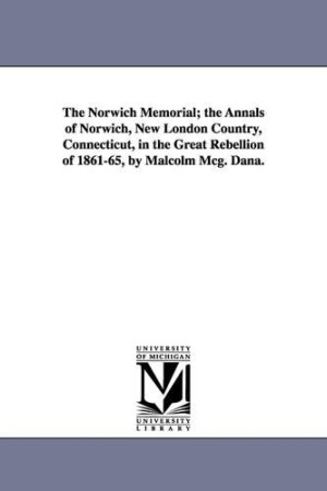 Norwich Memorial; the Annals of Norwich, New London Country, Connecticut, in the Great Rebellion of 1861-65, by Malcolm Mcg. Dana.