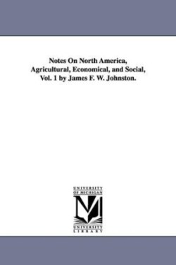 Notes on North America, Agricultural, Economical, and Social, Vol. 1 by James F. W. Johnston.