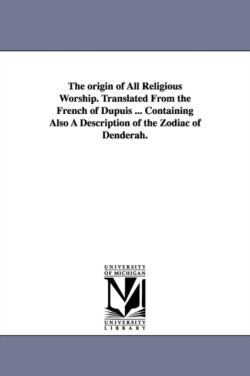 origin of All Religious Worship. Translated From the French of Dupuis ... Containing Also A Description of the Zodiac of Denderah.