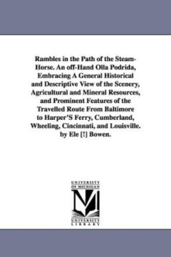 Rambles in the Path of the Steam-Horse. An off-Hand Olla Podrida, Embracing A General Historical and Descriptive View of the Scenery, Agricultural and Mineral Resources, and Prominent Features of the Travelled Route From Baltimore to Harper'S Ferry, Cumber