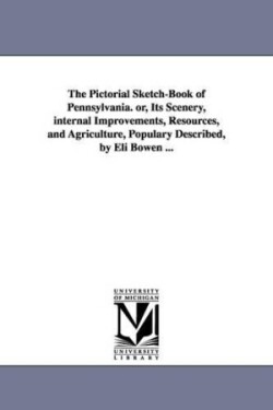 Pictorial Sketch-Book of Pennsylvania. or, Its Scenery, internal Improvements, Resources, and Agriculture, Populary Described, by Eli Bowen ...