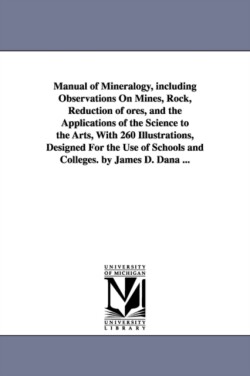 Manual of Mineralogy, including Observations On Mines, Rock, Reduction of ores, and the Applications of the Science to the Arts, With 260 Illustrations, Designed For the Use of Schools and Colleges. by James D. Dana ...