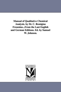 Manual of Qualitative Chemical Analysis. by Dr. C. Remigius Fresenius...From the Last English and German Editions. Ed. by Samuel W. Johnson.