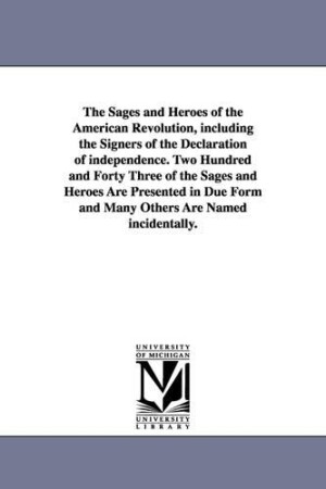 Sages and Heroes of the American Revolution, including the Signers of the Declaration of independence. Two Hundred and Forty Three of the Sages and Heroes Are Presented in Due Form and Many Others Are Named incidentally.