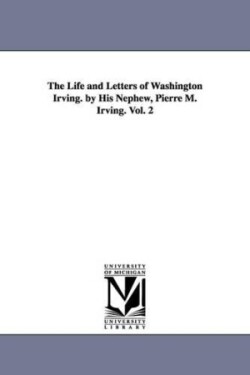 Life and Letters of Washington Irving. by His Nephew, Pierre M. Irving. Vol. 2