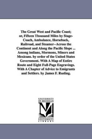 Great West and Pacific Coast; or, Fifteen Thousand Miles by Stage-Coach, Ambulance, Horseback, Railroad, and Steamer--Across the Continent and Along the Pacific Slope ... Among indians, Mormons, Miners and Mexicans. by order of the United States Government