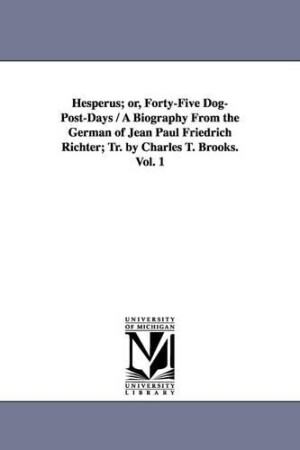 Hesperus; Or, Forty-Five Dog-Post-Days / A Biography from the German of Jean Paul Friedrich Richter; Tr. by Charles T. Brooks. Vol. 1