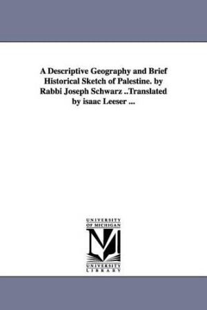 Descriptive Geography and Brief Historical Sketch of Palestine. by Rabbi Joseph Schwarz ..Translated by isaac Leeser ...