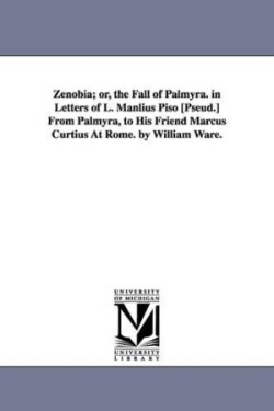 Zenobia; or, the Fall of Palmyra. in Letters of L. Manlius Piso [Pseud.] From Palmyra, to His Friend Marcus Curtius At Rome. by William Ware.