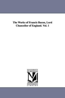 Works of Francis Bacon, Lord Chancellor of England. Vol. 1