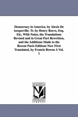 Democracy in America. by Alexis de Tocqueville. Tr. by Henry Reeve, Esq. Ed., with Notes, the Translations Revised and in Great Part Rewritten, and Th