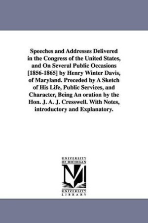 Speeches and Addresses Delivered in the Congress of the United States, and On Several Public Occasions [1856-1865] by Henry Winter Davis, of Maryland. Preceded by A Sketch of His Life, Public Services, and Character, Being An oration by the Hon. J. A. J. C