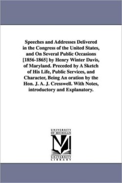 Speeches and Addresses Delivered in the Congress of the United States, and On Several Public Occasions [1856-1865] by Henry Winter Davis, of Maryland. Preceded by A Sketch of His Life, Public Services, and Character, Being An oration by the Hon. J. A. J. C