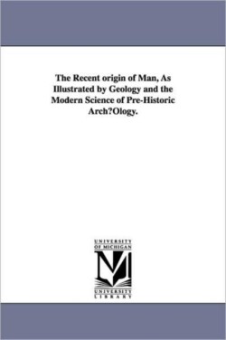 Recent origin of Man, As Illustrated by Geology and the Modern Science of Pre-Historic ArchµOlogy.