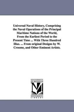 Universal Naval History, Comprising the Naval Operations of the Principal Maritime Nations of the World, from the Earliest Period to the Present Time