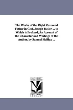 Works of the Right Reverend Father in God, Joseph Butler ... to Which is Prefixed, An Account of the Character and Writings of the Author. by Samuel Halifax ...