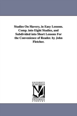 Studies On Slavery, in Easy Lessons. Comp. into Eight Studies, and Subdivided into Short Lessons For the Convenience of Reader. by John Fletcher.