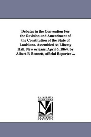 Debates in the Convention For the Revision and Amendment of the Constitution of the State of Louisiana. Assembled At Liberty Hall, New orleans, April 6, 1864. by Albert P. Bennett, official Reporter ...