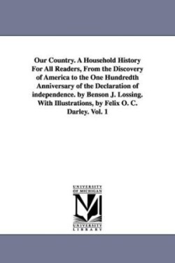 Our Country. A Household History For All Readers, From the Discovery of America to the One Hundredth Anniversary of the Declaration of independence. by Benson J. Lossing. With Illustrations, by Felix O. C. Darley. Vol. 1