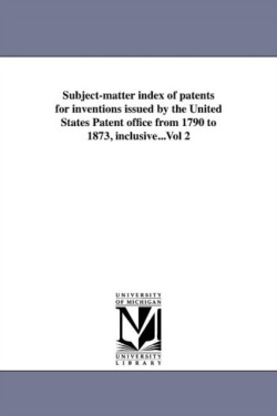 Subject-matter index of patents for inventions issued by the United States Patent office from 1790 to 1873, inclusive...Vol 2