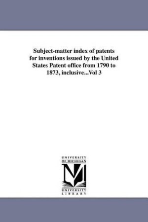 Subject-matter index of patents for inventions issued by the United States Patent office from 1790 to 1873, inclusive...Vol 3