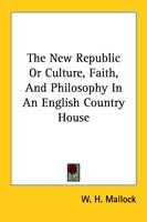 The New Republic Or Culture, Faith, And Philosophy In An English Country House