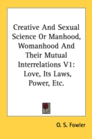 Creative And Sexual Science Or Manhood, Womanhood And Their Mutual Interrelations V1: Love, Its Laws, Power, Etc.