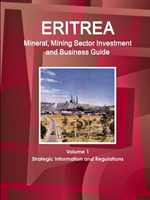 Eritrea Mineral, Mining Sector Investment and Business Guide Volume 1 Strategic Information and Regulations